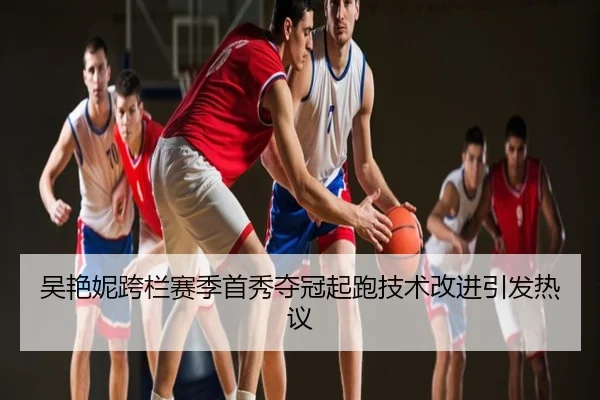 吴艳妮跨栏赛季首秀夺冠起跑技术改进引发热议