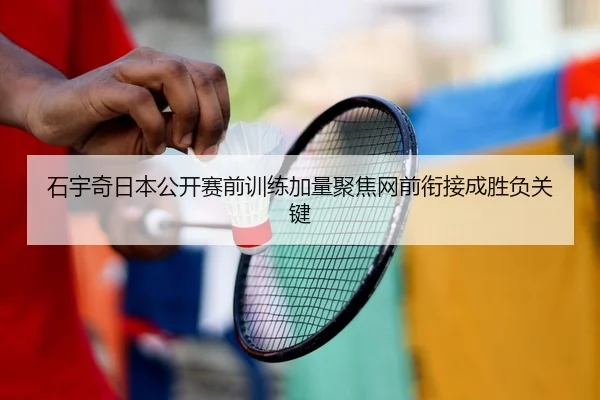 石宇奇日本公开赛前训练加量聚焦网前衔接成胜负关键