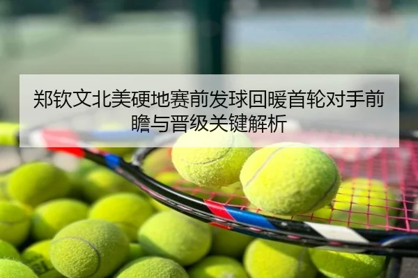 郑钦文北美硬地赛前发球回暖首轮对手前瞻与晋级关键解析