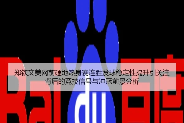 郑钦文美网前硬地热身赛连胜发球稳定性提升引关注背后的竞技信号与冲冠前景分析