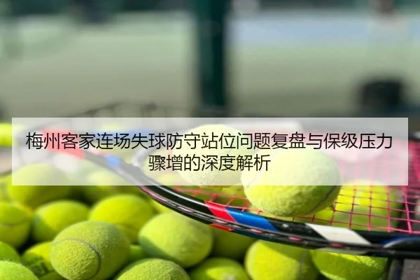 梅州客家连场失球防守站位问题复盘与保级压力骤增的深度解析