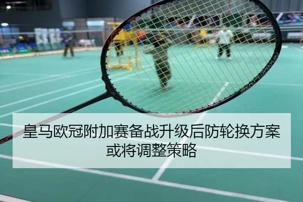 皇马欧冠附加赛备战升级后防轮换方案或将调整策略