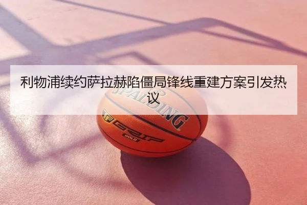 利物浦续约萨拉赫陷僵局锋线重建方案引发热议