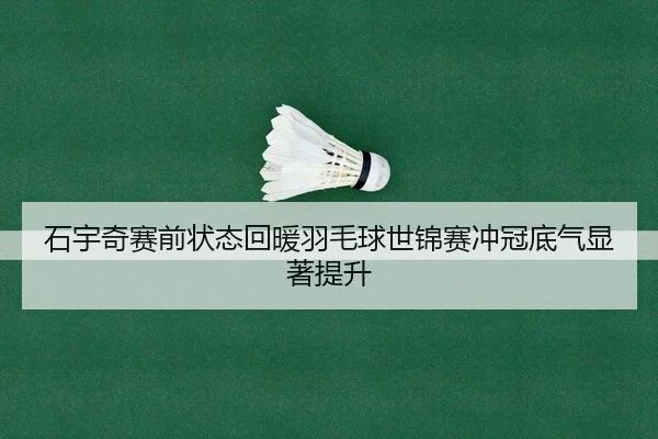 石宇奇赛前状态回暖羽毛球世锦赛冲冠底气显著提升