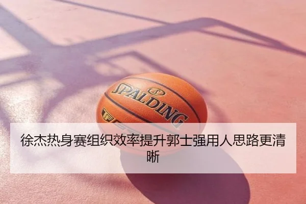 徐杰热身赛组织效率提升郭士强用人思路更清晰