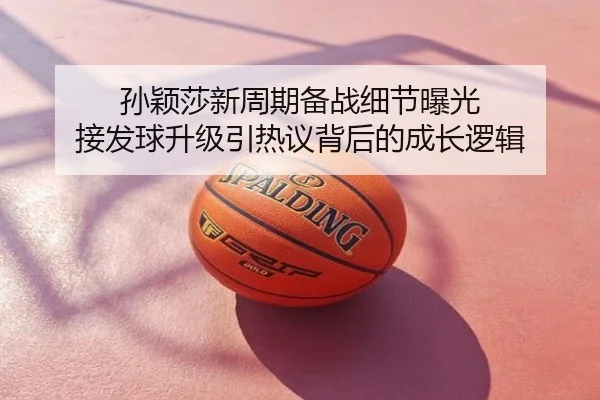 孙颖莎新周期备战细节曝光 接发球升级引热议背后的成长逻辑