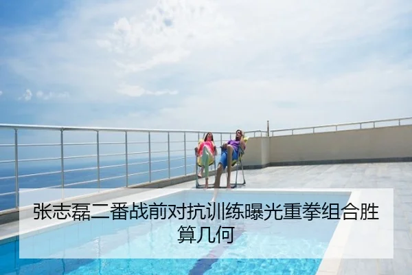 张志磊二番战前对抗训练曝光重拳组合胜算几何