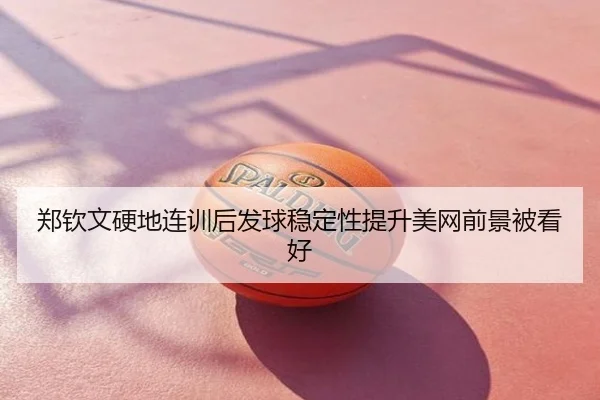 郑钦文硬地连训后发球稳定性提升美网前景被看好