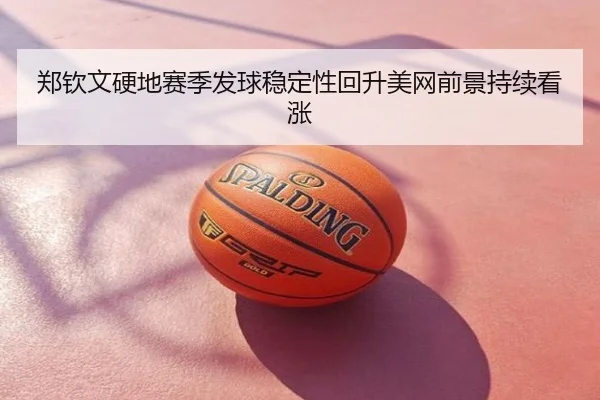 郑钦文硬地赛季发球稳定性回升美网前景持续看涨