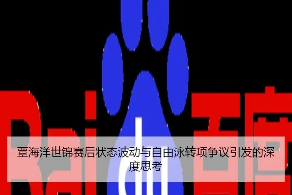 覃海洋世锦赛后状态波动与自由泳转项争议引发的深度思考