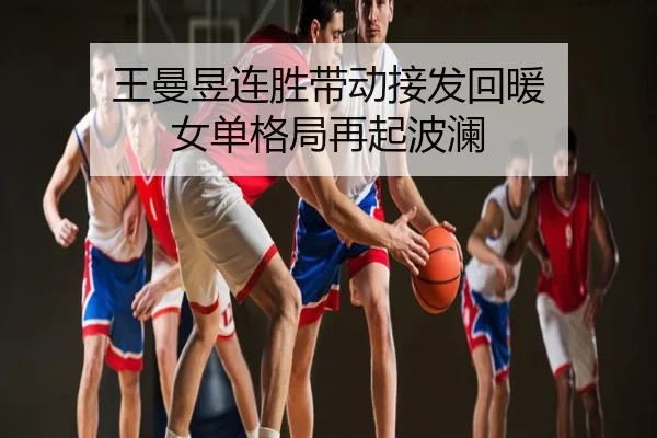 王曼昱连胜带动接发回暖 女单格局再起波澜