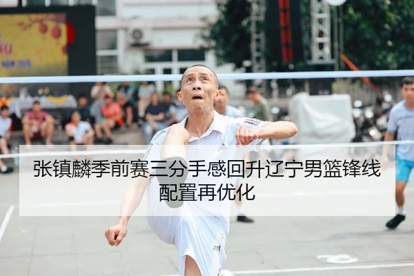 张镇麟季前赛三分手感回升辽宁男篮锋线配置再优化