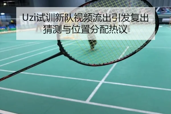 Uzi试训新队视频流出引发复出猜测与位置分配热议
